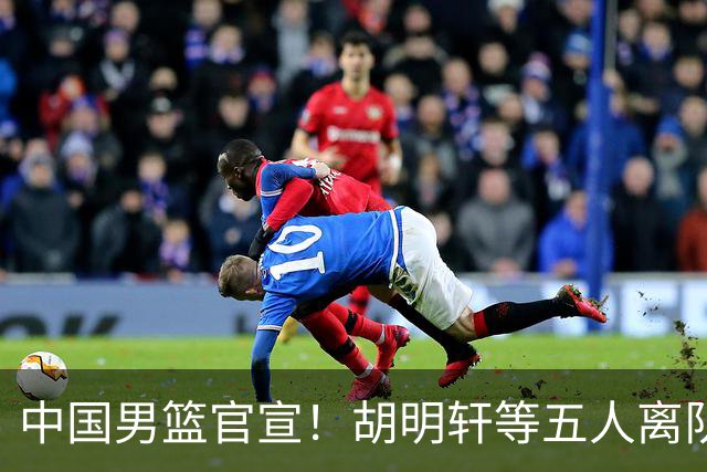中国男篮官宣！胡明轩等五人离队，增补曾凡博等三人入队，无周琦和赵睿
