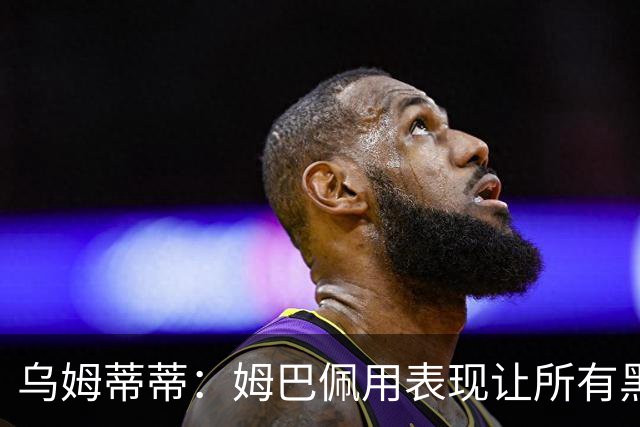 乌姆蒂蒂：姆巴佩用表现让所有黑子闭嘴，他现在是个领袖
