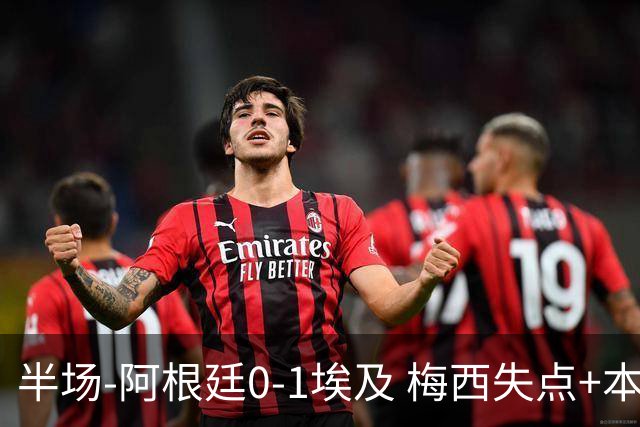 半场-阿根廷0-1埃及 梅西失点+本届两度失点+中柱易卜拉欣破门