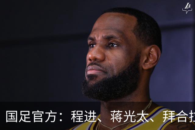 国足官方：程进、蒋光太、拜合拉木受伤 补招高天意