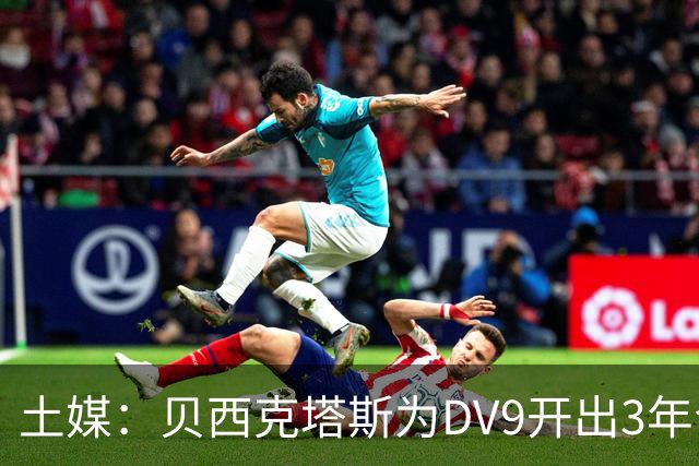 土媒：贝西克塔斯为DV9开出3年合同，球员未收到其他同等水平报价