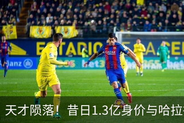 天才陨落！昔日1.3亿身价与哈拉德并驾齐驱，今却陷无球可踢境地
