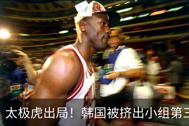 太极虎出局！韩国被挤出小组第三的前八 打平就出线成魔咒