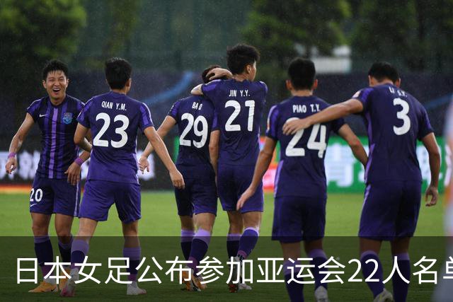 日本女足公布参加亚运会22人名单，仅1人效力海外+10人首次入选