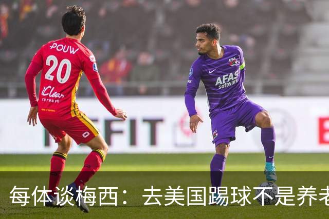 每体谈梅西：去美国踢球不是养老退役，他仍然充满饥饿感