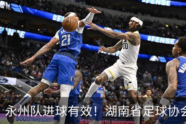 永州队进球有效！湖南省足球协会裁委会：认定该球在击中球门横梁反弹落地弹出过程中整体已经越过球门线，应判罚进球有效