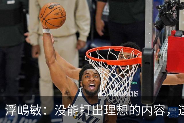 浮嶋敏：没能打出理想的内容，这是价值极高的世界杯模拟实战