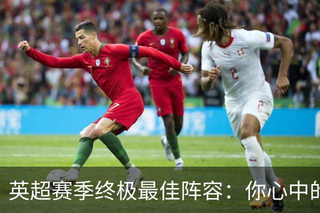 英超赛季终极最佳阵容：你心中的11人是？