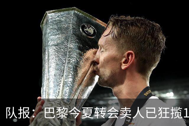 队报：巴黎今夏转会卖人已狂揽1.56亿欧，引援即将提速