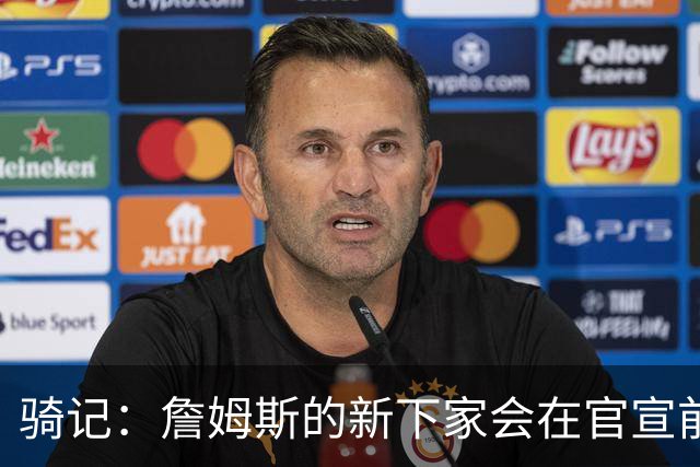 骑记：詹姆斯的新下家会在官宣前10-15分钟得知消息 仅此而已
