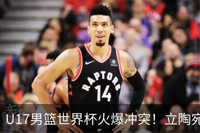 U17男篮世界杯火爆冲突！立陶宛小将怒推张淳智引4人被驱离场